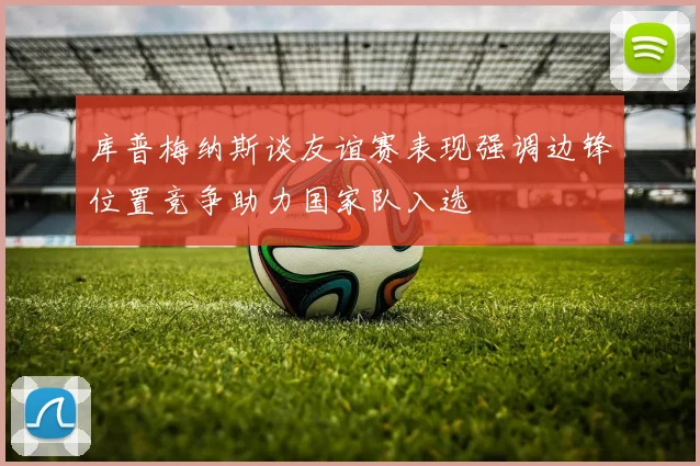 库普梅纳斯谈友谊赛表现强调边锋位置竞争助力国家队入选