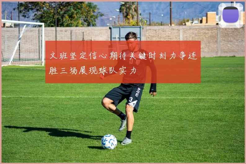 文班坚定信心期待关键时刻力争连胜三场展现球队实力