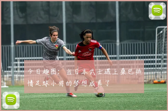 今日趣图：当日本武士遇上桑巴热情足球小将的梦想成真了