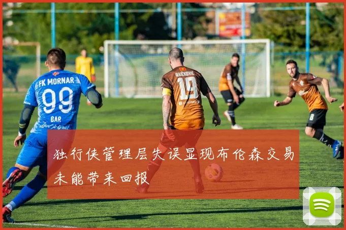 独行侠管理层失误显现布伦森交易未能带来回报