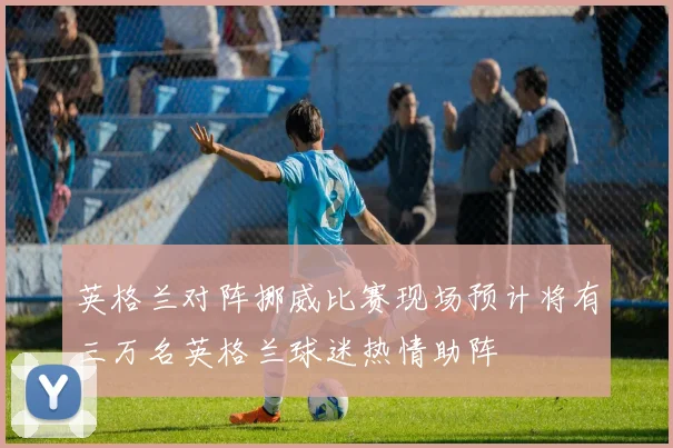 英格兰对阵挪威比赛现场预计将有三万名英格兰球迷热情助阵