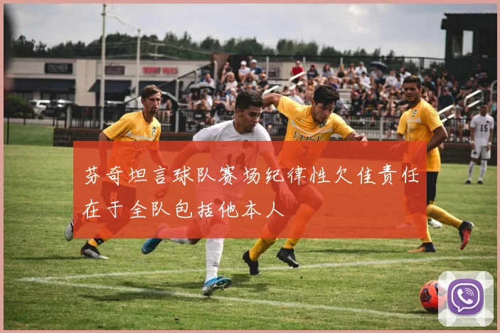 芬奇坦言球队赛场纪律性欠佳责任在于全队包括他本人