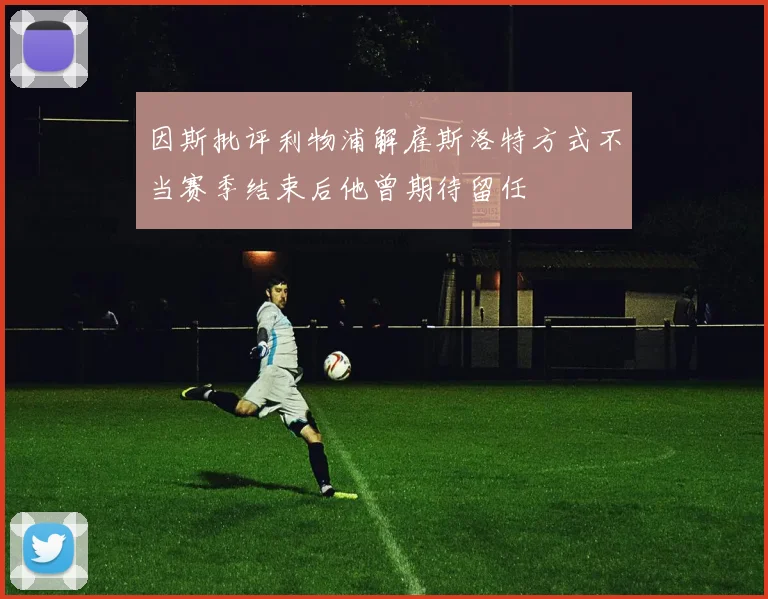 因斯批评利物浦解雇斯洛特方式不当赛季结束后他曾期待留任