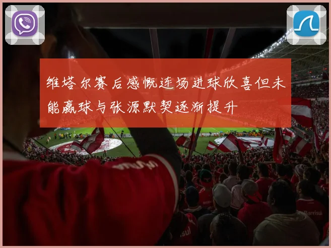 维塔尔赛后感慨连场进球欣喜但未能赢球与张源默契逐渐提升