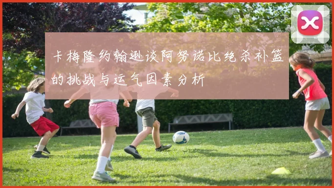 卡梅隆约翰逊谈阿努诺比绝杀补篮的挑战与运气因素分析
