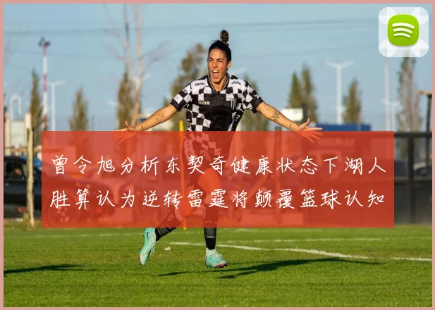 曾令旭分析东契奇健康状态下湖人胜算认为逆转雷霆将颠覆篮球认知
