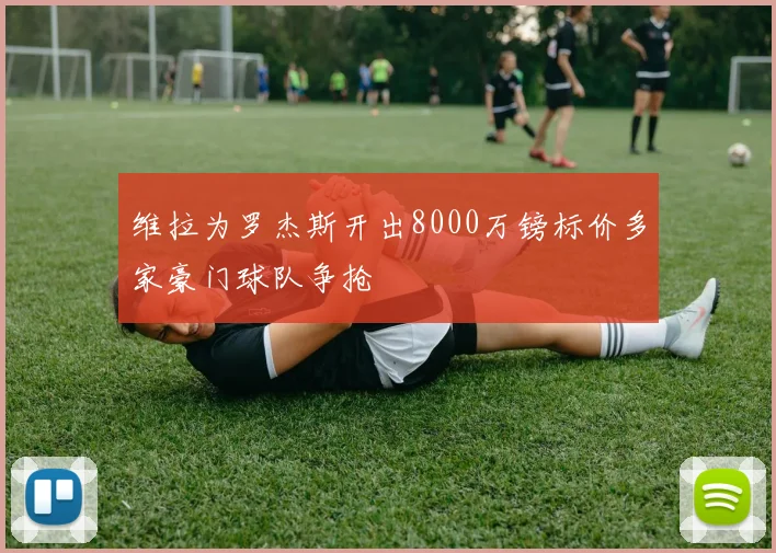 维拉为罗杰斯开出8000万镑标价多家豪门球队争抢