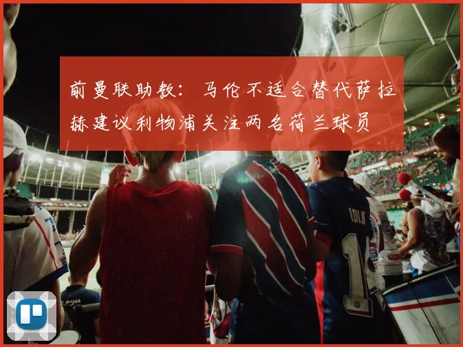 前曼联助教：马伦不适合替代萨拉赫建议利物浦关注两名荷兰球员